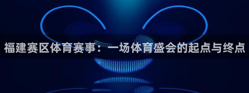 必威betway西汉姆联：福建赛区体育赛事：一场体育盛会的起点与终点